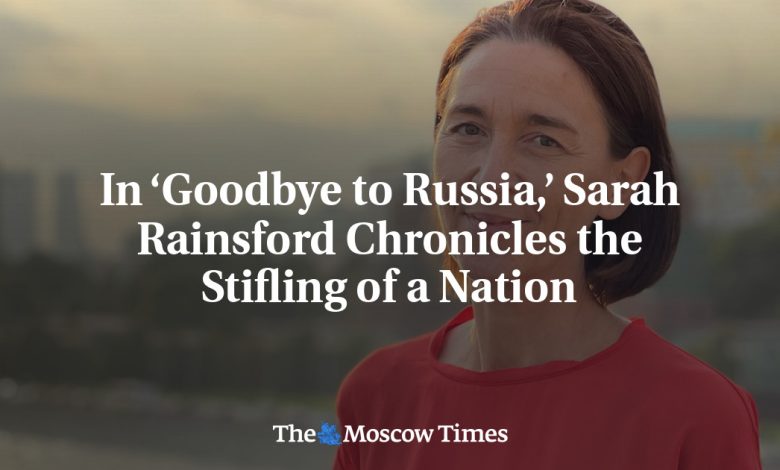 In ‘Goodbye to Russia,’ Sarah Rainsford Chronicles the Stifling of a Nation