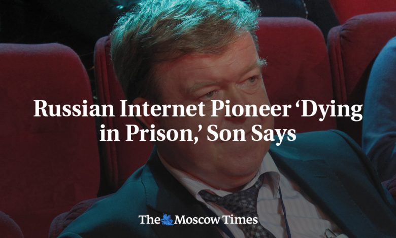 Russian Internet Pioneer ‘Dying in Prison,’ Son Says